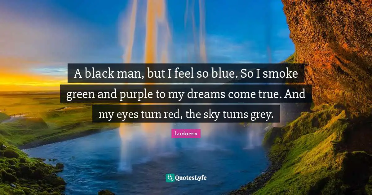 Dreams Come True Quotes: "A black man, but I feel so blue. So I smoke green and purple to my dreams come true. And my eyes turn red, the sky turns grey."