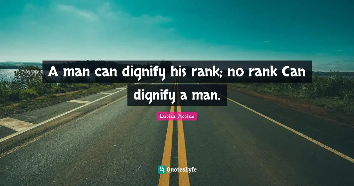 A man can dignify his rank; no rank Can dignify a man.