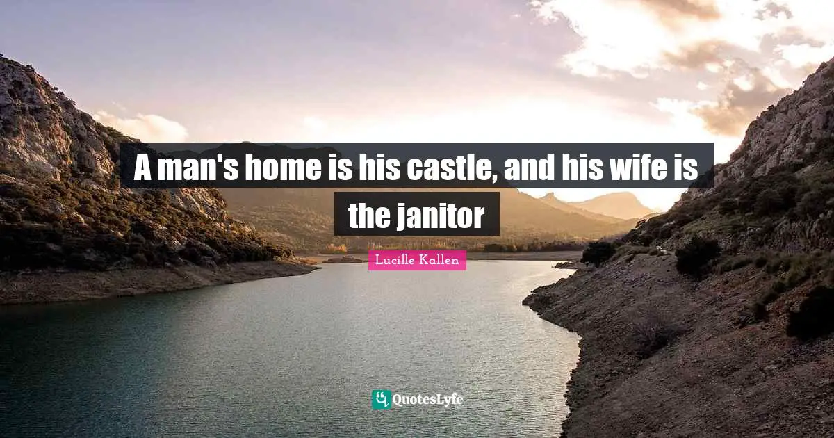 A man's home is his castle, and his wife is the janitor
