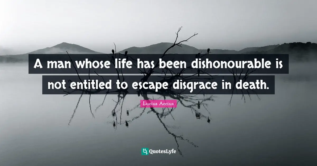 A man whose life has been dishonourable is not entitled to escape disgrace in death.