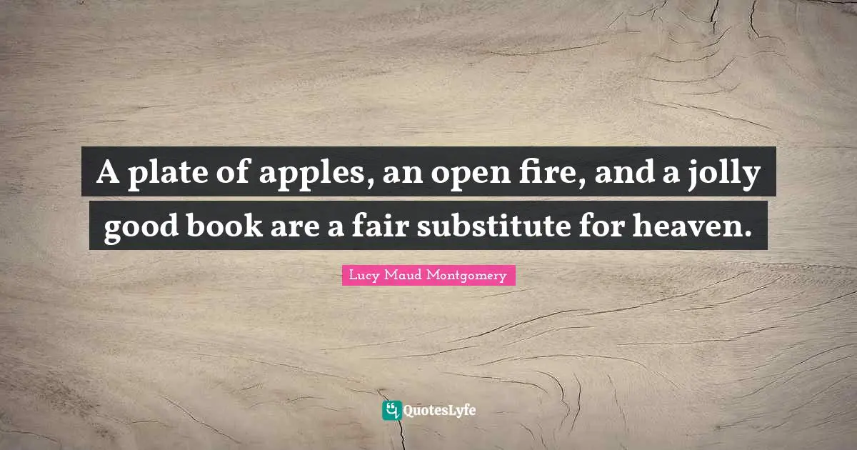 A plate of apples, an open fire, and a jolly good book are a fair substitute for heaven.