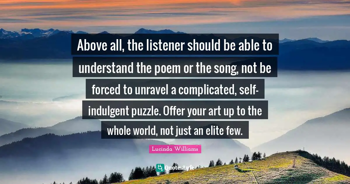 Above all, the listener should be able to understand the poem or the song, not be forced to unravel a complicated, self-indulgent puzzle. Offer your art up to the whole world, not just an elite few.