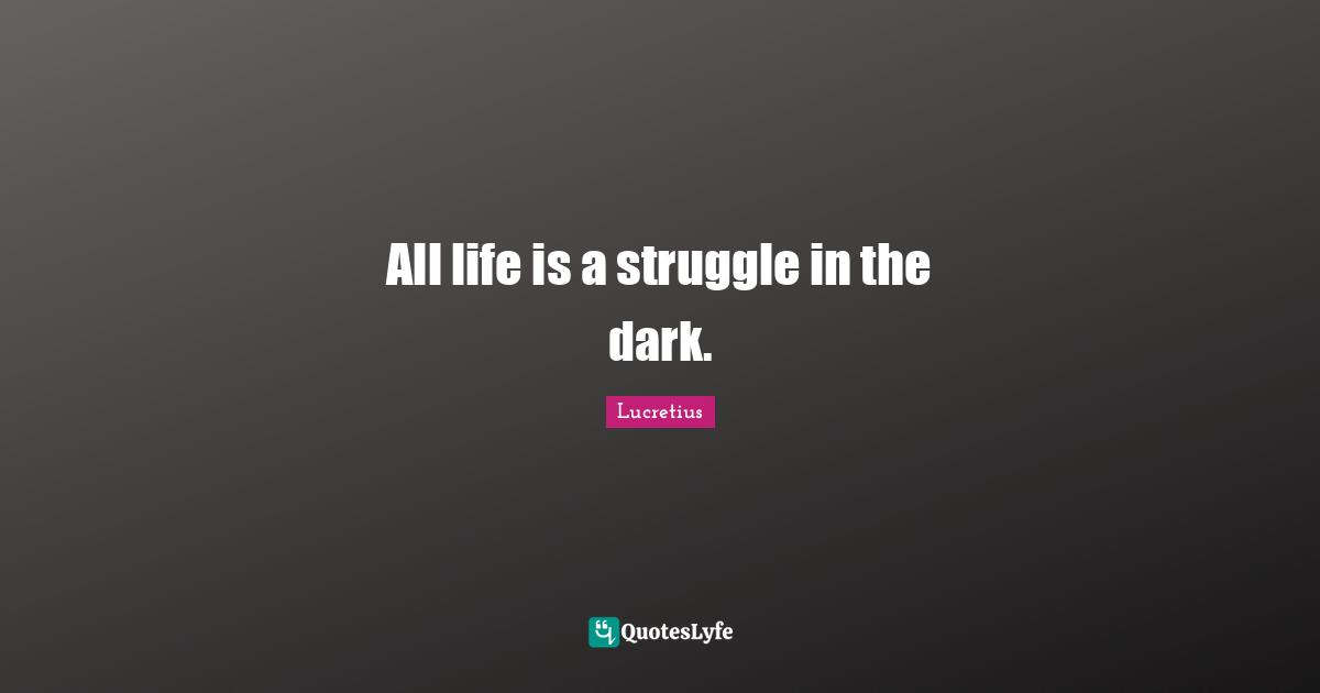 All life is a struggle in the dark.