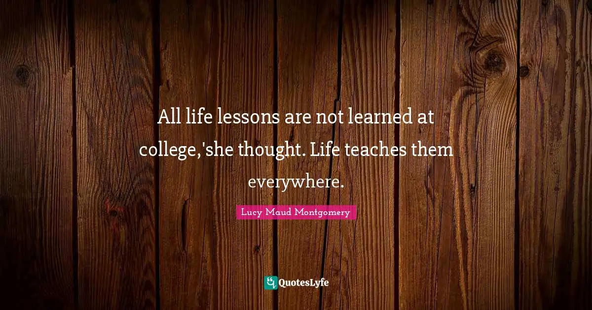 All life lessons are not learned at college,'she thought. Life teaches them everywhere.
