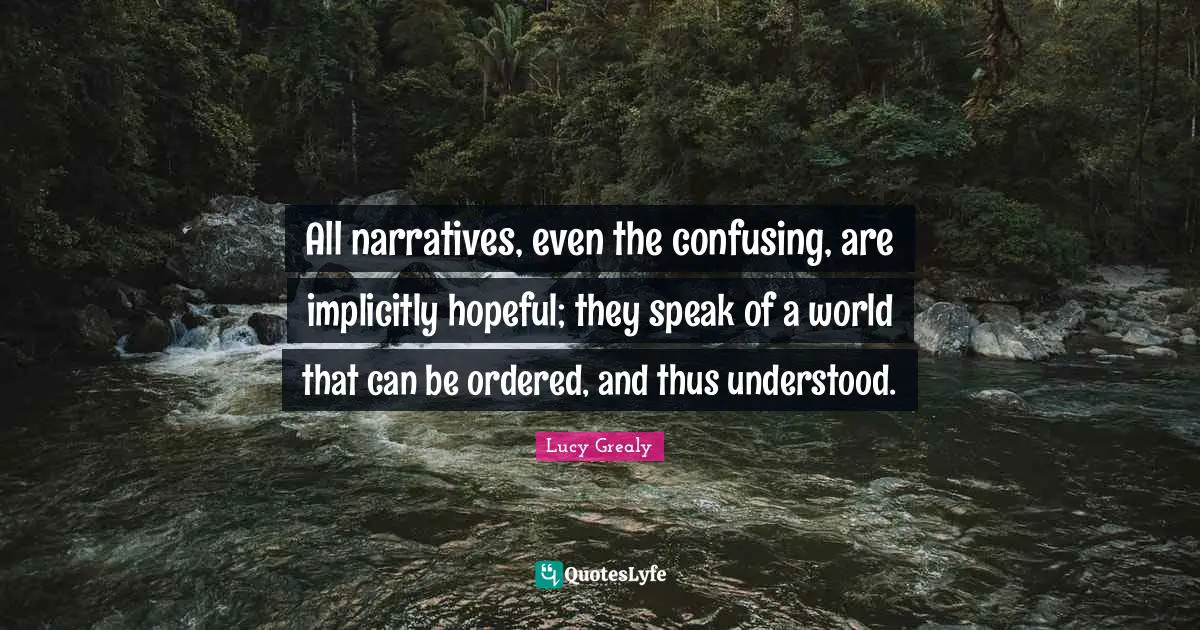 Lucy Grealy Quotes: "All narratives, even the confusing, are implicitly hopeful; they speak of a world that can be ordered, and thus understood."