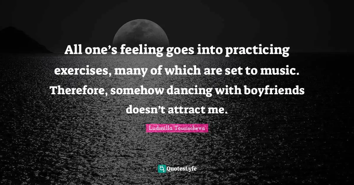 All one’s feeling goes into practicing exercises, many of which are set to music. Therefore, somehow dancing with boyfriends doesn’t attract me.