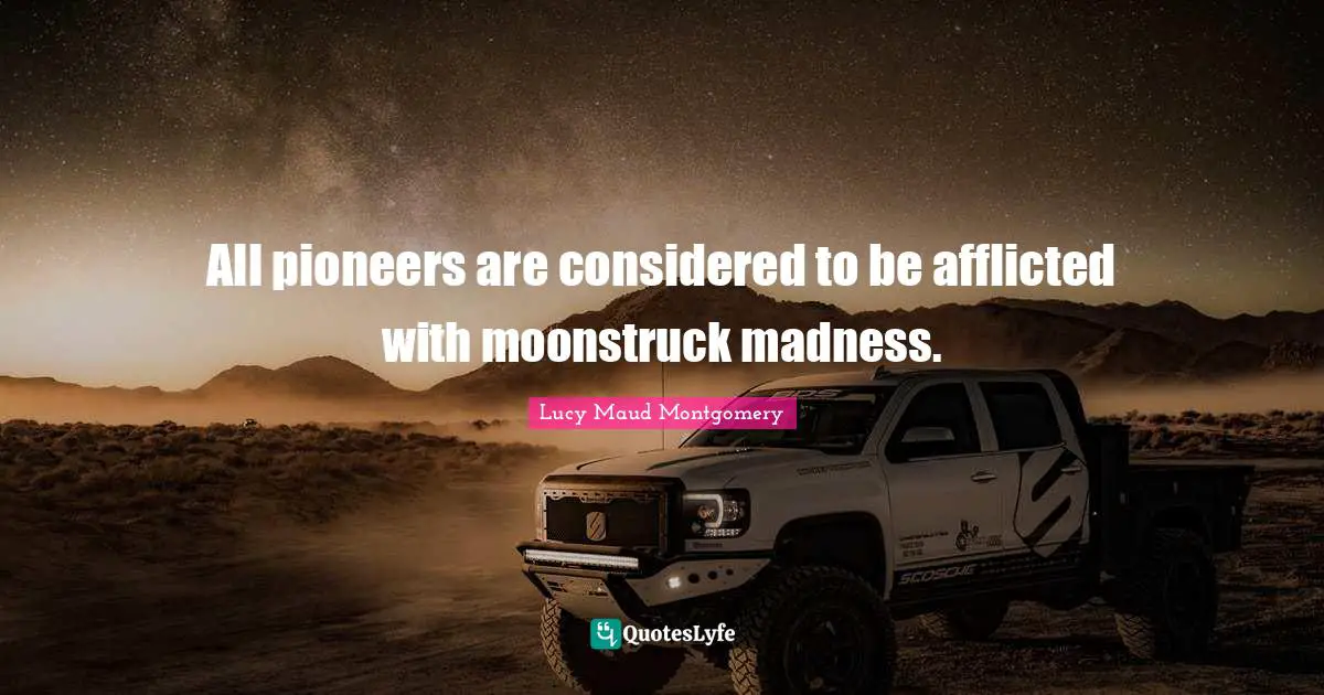 All pioneers are considered to be afflicted with moonstruck madness.