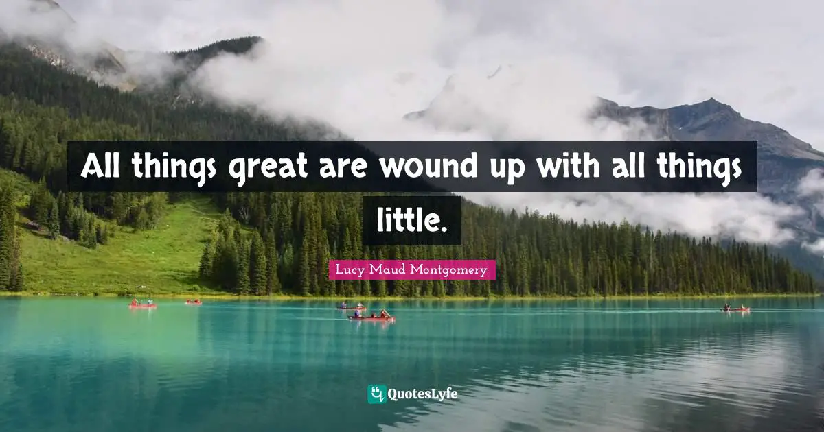 All things great are wound up with all things little.