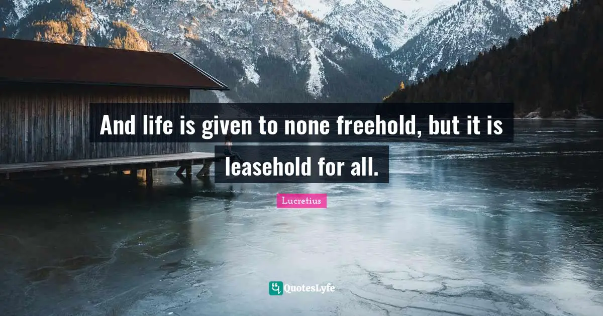 And life is given to none freehold, but it is leasehold for all.