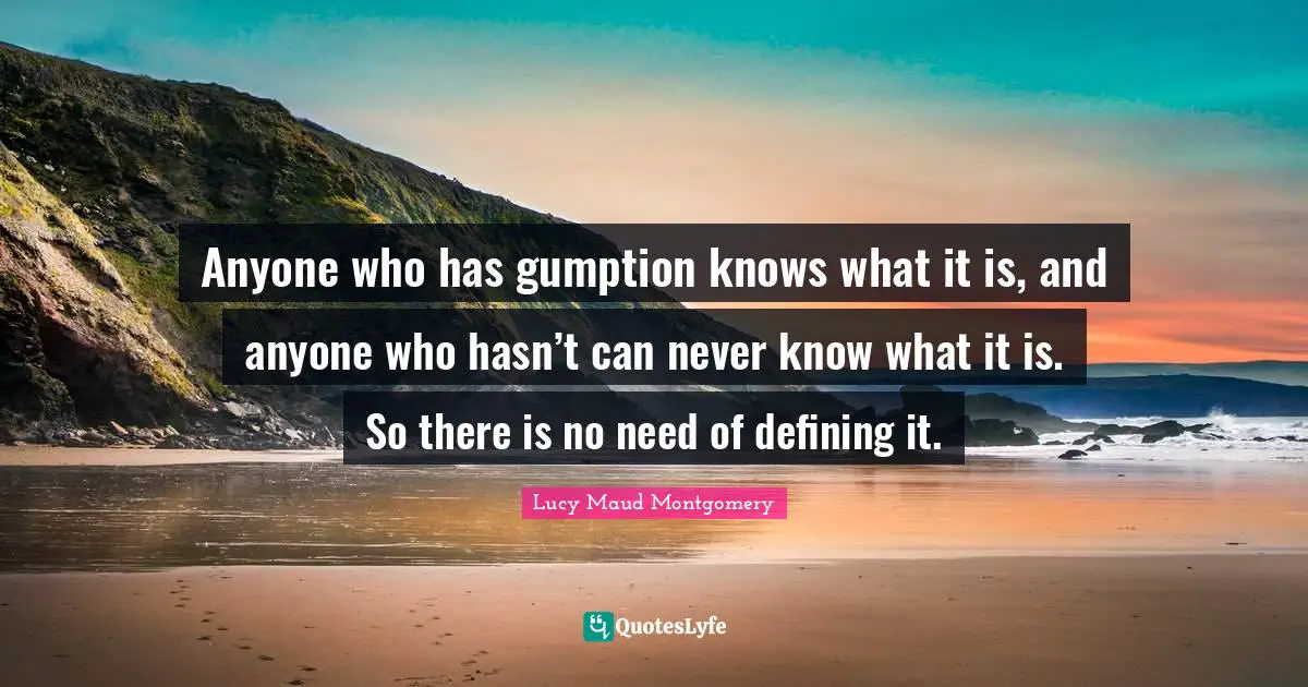 Anyone who has gumption knows what it is, and anyone who hasn’t can never know what it is. So there is no need of defining it.