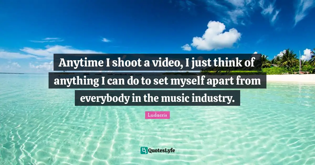 Ludacris Quotes: "Anytime I shoot a video, I just think of anything I can do to set myself apart from everybody in the music industry."