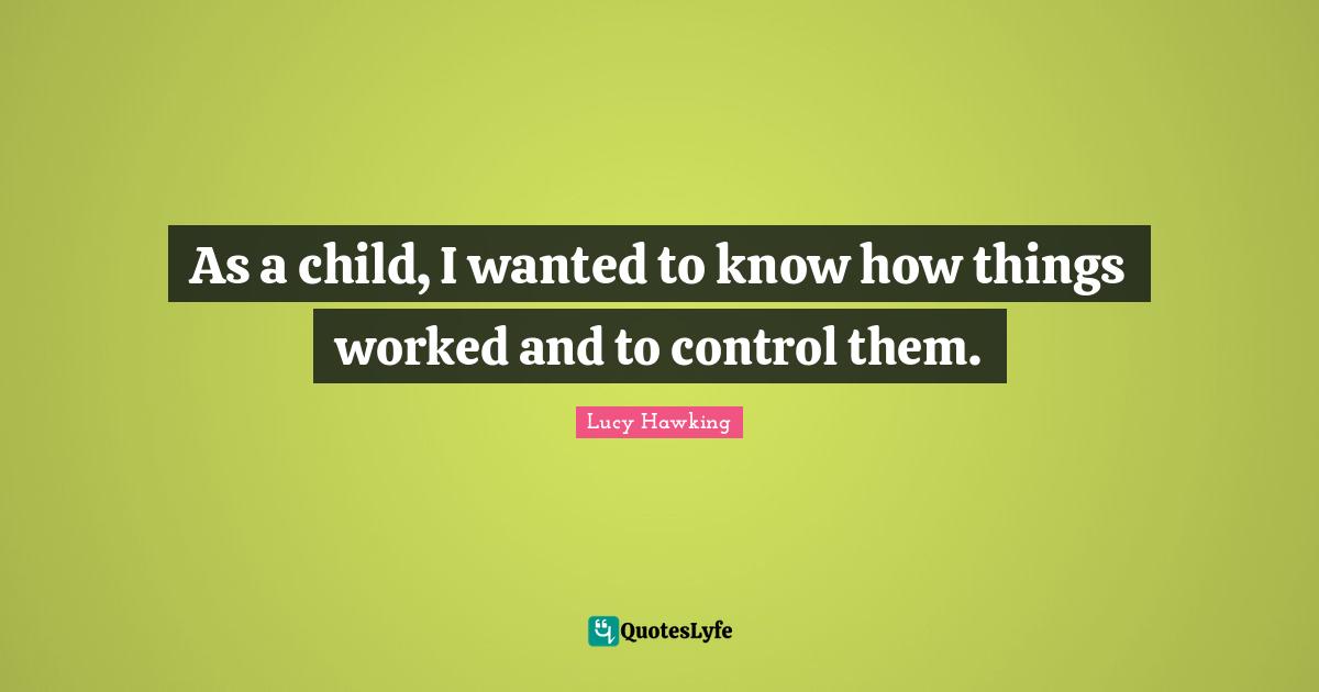 As a child, I wanted to know how things worked and to control them.