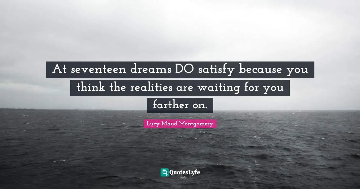 At seventeen dreams DO satisfy because you think the realities are waiting for you farther on.