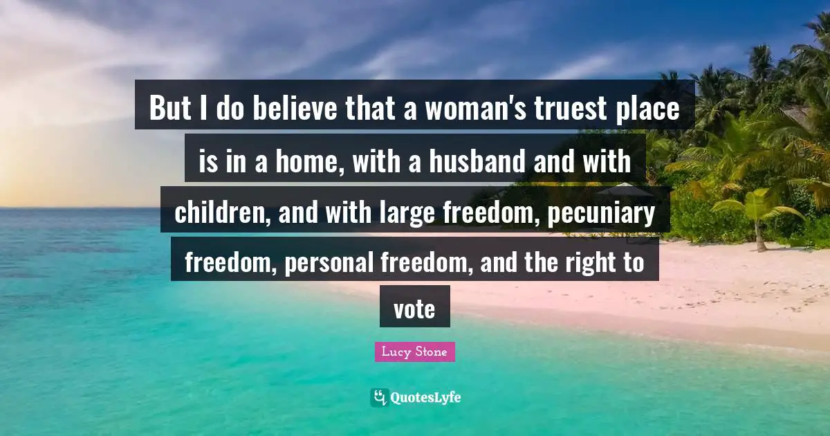 Personal Freedom Quotes: "But I do believe that a woman's truest place is in a home, with a husband and with children, and with large freedom, pecuniary freedom, personal freedom, and the right to vote"