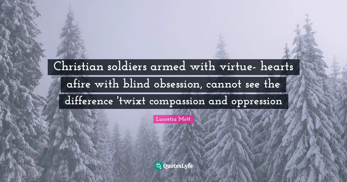 Lucretia Mott Quotes: Christian soldiers armed with virtue- hearts afire with blind obsession, cannot see the difference 'twixt compassion and oppression