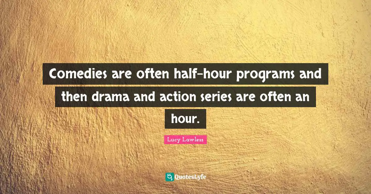 Comedies are often half-hour programs and then drama and action series are often an hour.