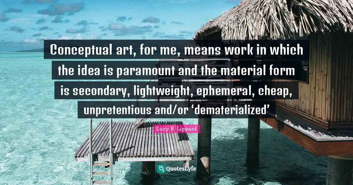 Conceptual art, for me, means work in which the idea is paramount and the material form is secondary, lightweight, ephemeral, cheap, unpretentious and/or ‘dematerialized’