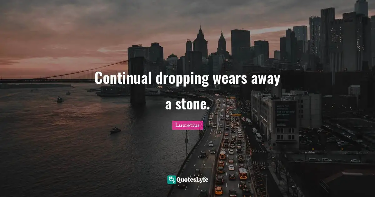 Continual dropping wears away a stone.