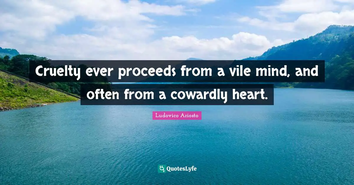 Cruelty ever proceeds from a vile mind, and often from a cowardly heart.