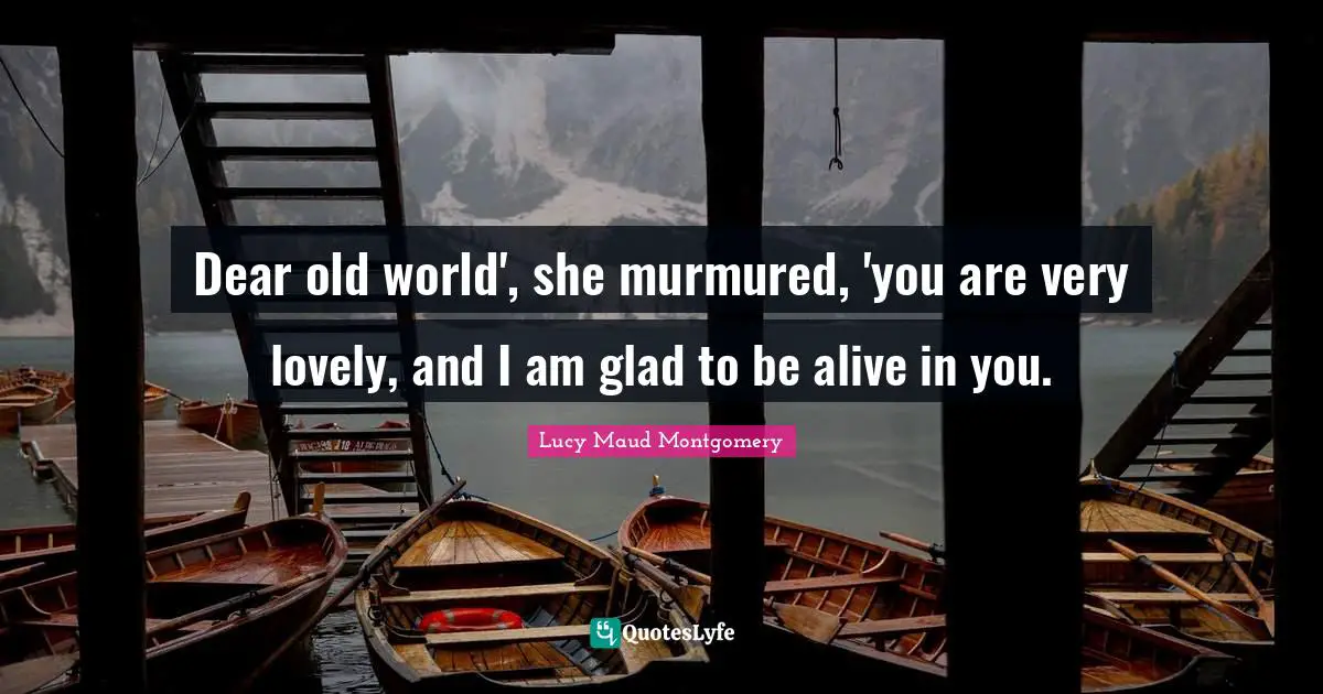 Dear old world', she murmured, 'you are very lovely, and I am glad to be alive in you.