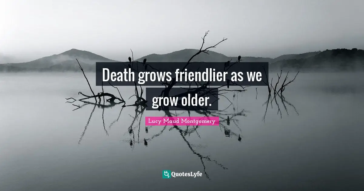 Death grows friendlier as we grow older.