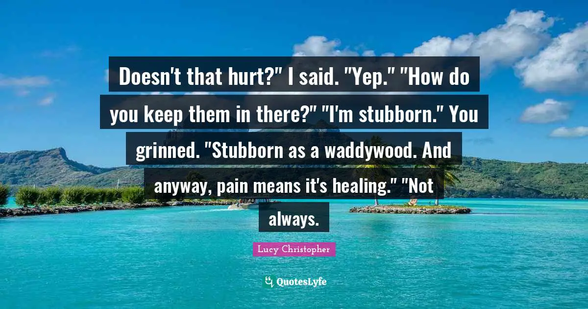 Doesn't that hurt?" I said. "Yep." "How do you keep them in there?" "I'm stubborn." You grinned. "Stubborn as a waddywood. And anyway, pain means it's healing." "Not always.