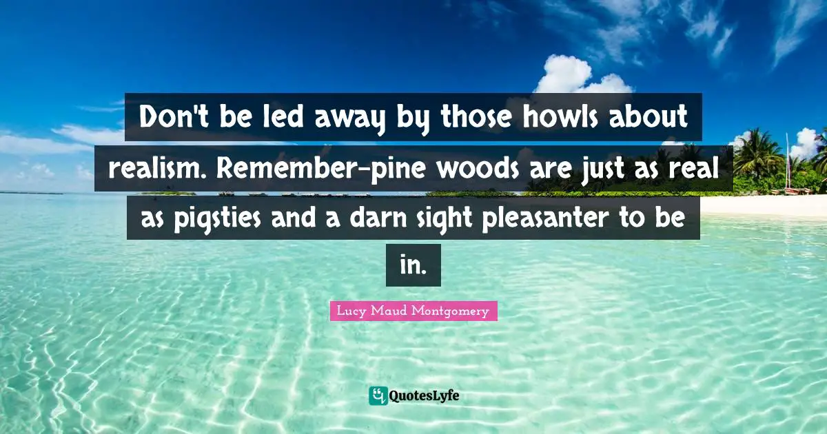 Don't be led away by those howls about realism. Remember-pine woods are just as real as pigsties and a darn sight pleasanter to be in.
