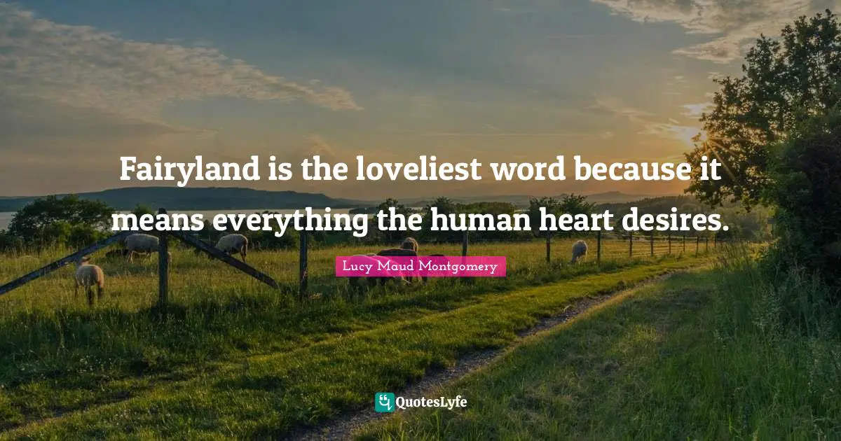 Fairyland is the loveliest word because it means everything the human heart desires.
