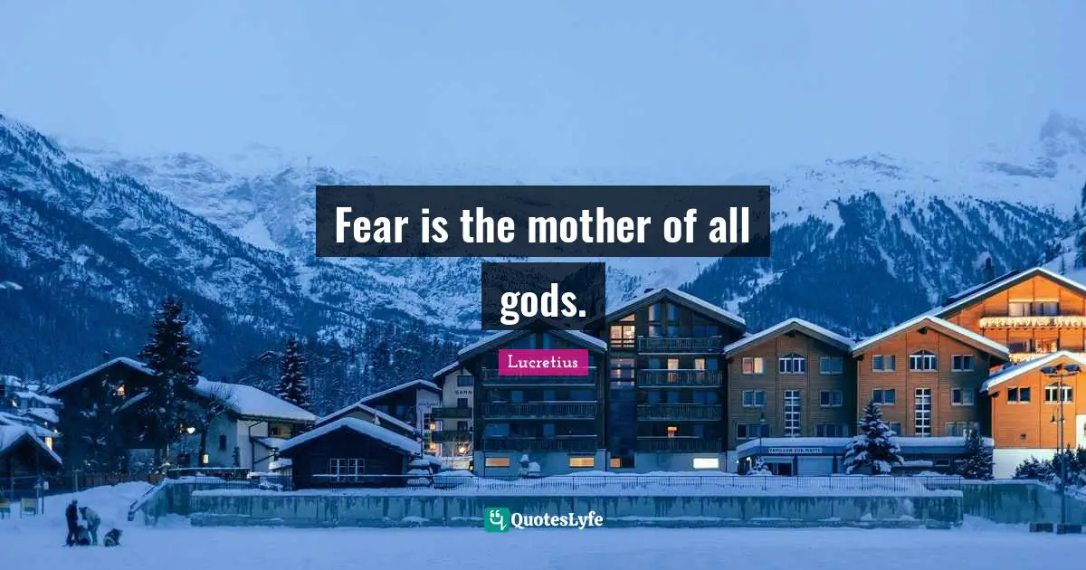 Fear is the mother of all gods.