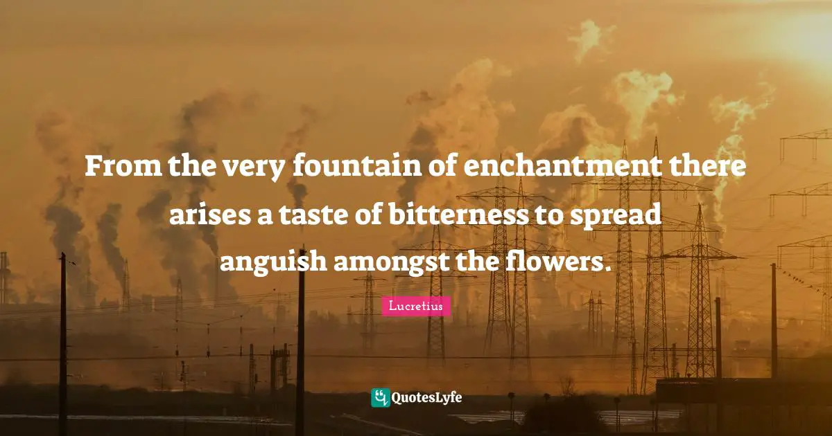 Fountain Quotes: "From the very fountain of enchantment there arises a taste of bitterness to spread anguish amongst the flowers."