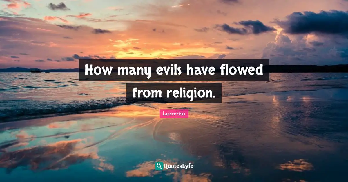 How many evils have flowed from religion.