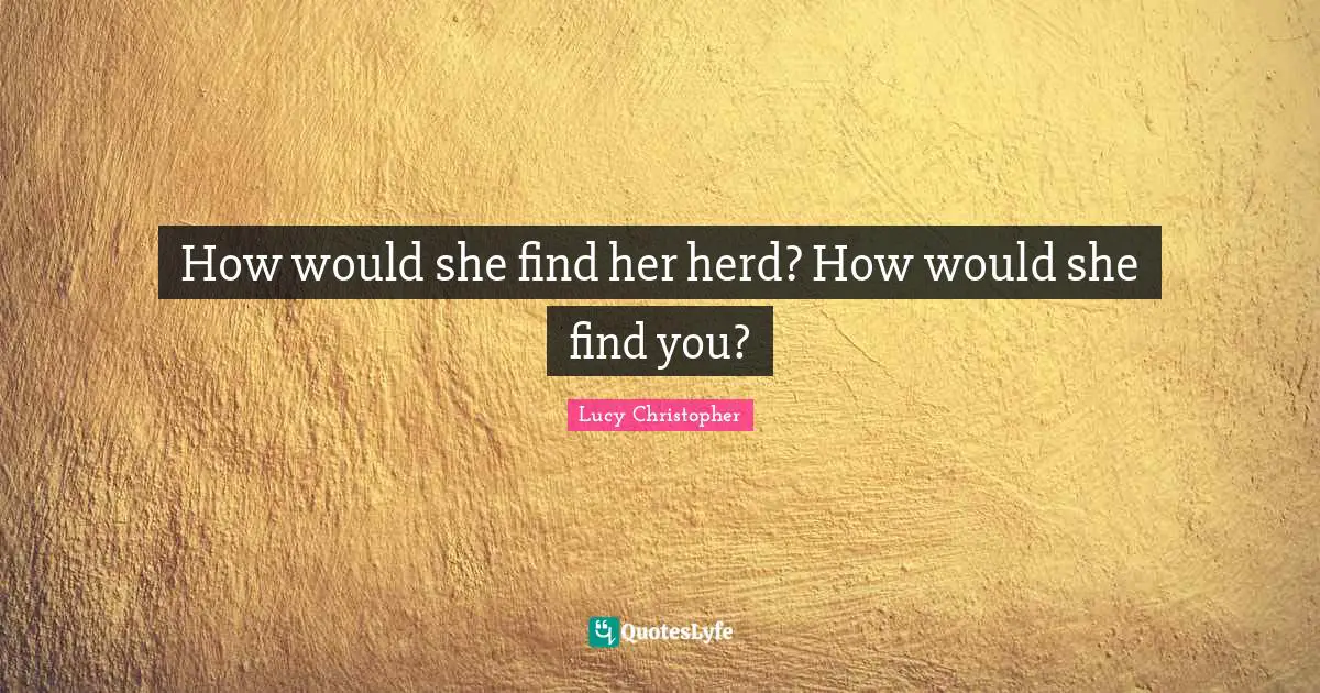 How would she find her herd? How would she find you?