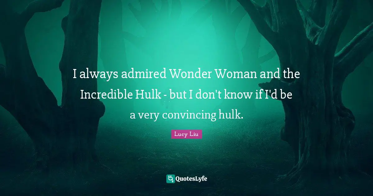 I always admired Wonder Woman and the Incredible Hulk - but I don't know if I'd be a very convincing hulk.