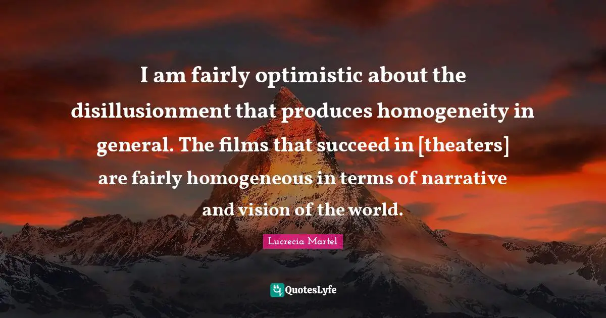 Homogeneous Quotes: "I am fairly optimistic about the disillusionment that produces homogeneity in general. The films that succeed in [theaters] are fairly homogeneous in terms of narrative and vision of the world."