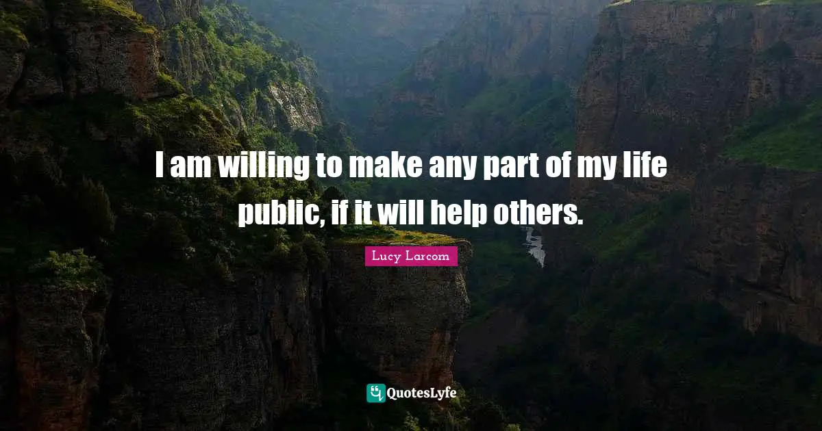 I am willing to make any part of my life public, if it will help others.