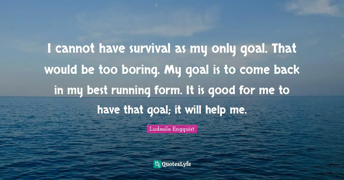 I cannot have survival as my only goal. That would be too boring. My goal is to come back in my best running form. It is good for me to have that goal; it will help me.