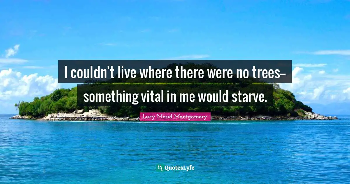 I couldn't live where there were no trees--something vital in me would starve.