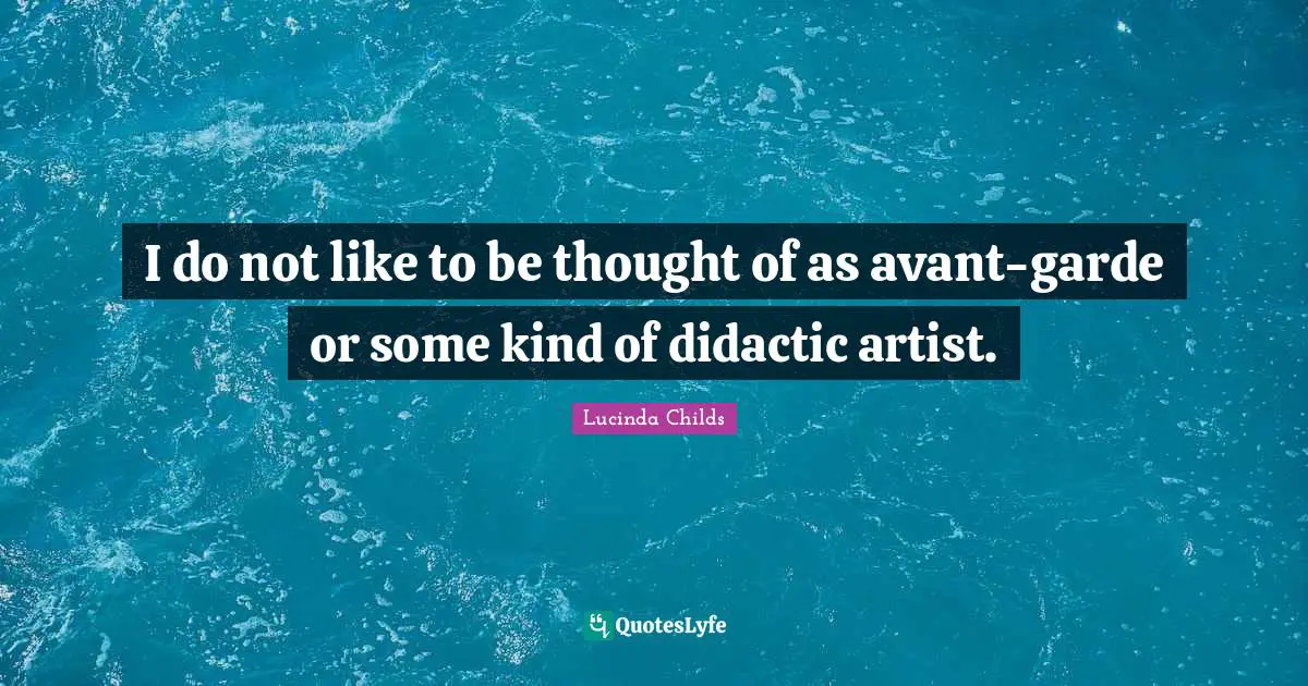 I do not like to be thought of as avant-garde or some kind of didactic artist.