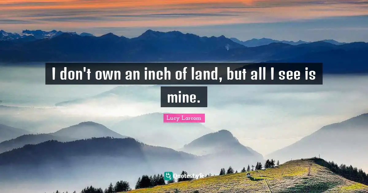 I don't own an inch of land, but all I see is mine.