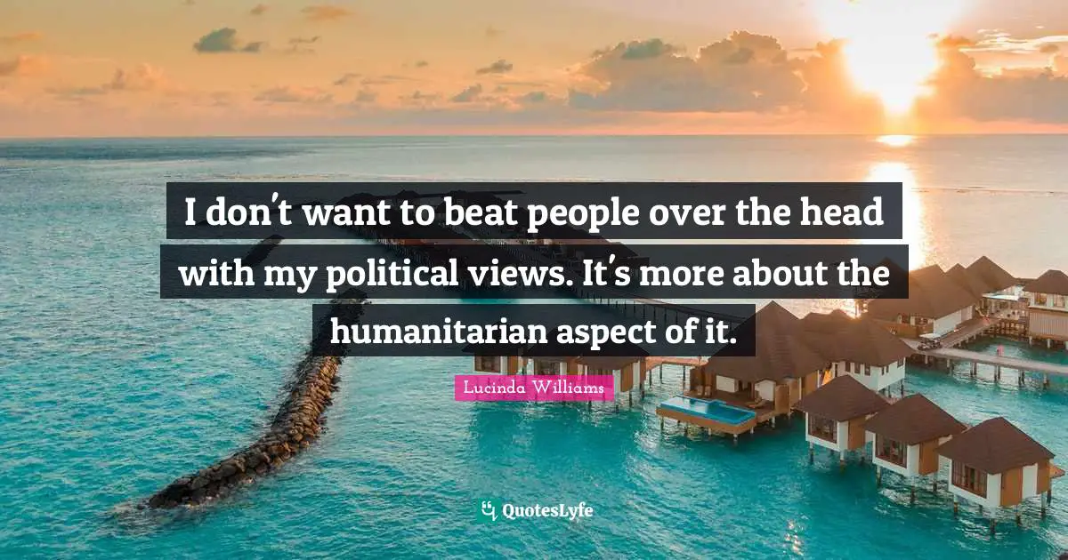 I don't want to beat people over the head with my political views. It's more about the humanitarian aspect of it.