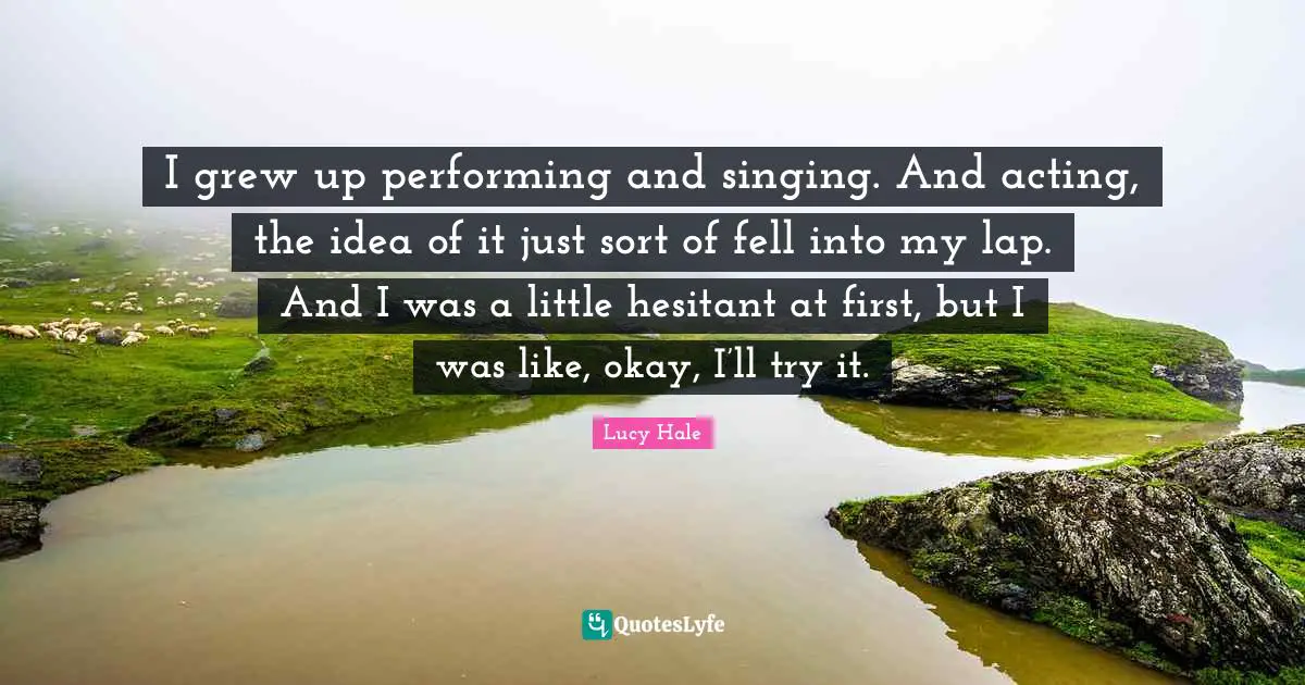 I grew up performing and singing. And acting, the idea of it just sort of fell into my lap. And I was a little hesitant at first, but I was like, okay, I’ll try it.