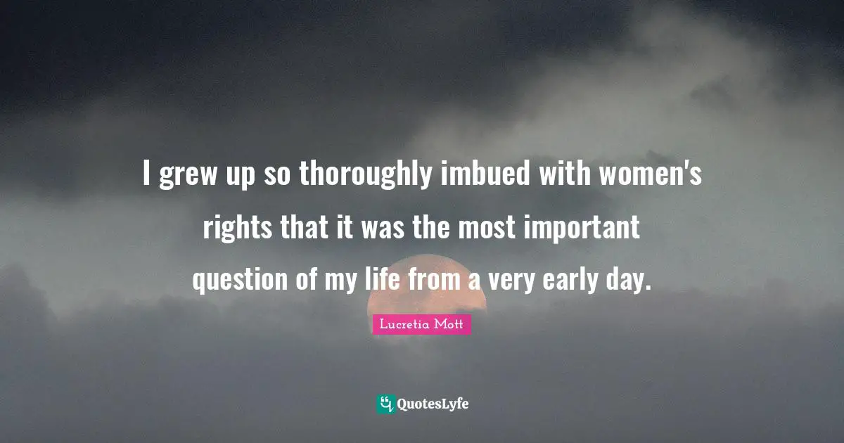 Lucretia Mott Quotes: I grew up so thoroughly imbued with women's rights that it was the most important question of my life from a very early day.