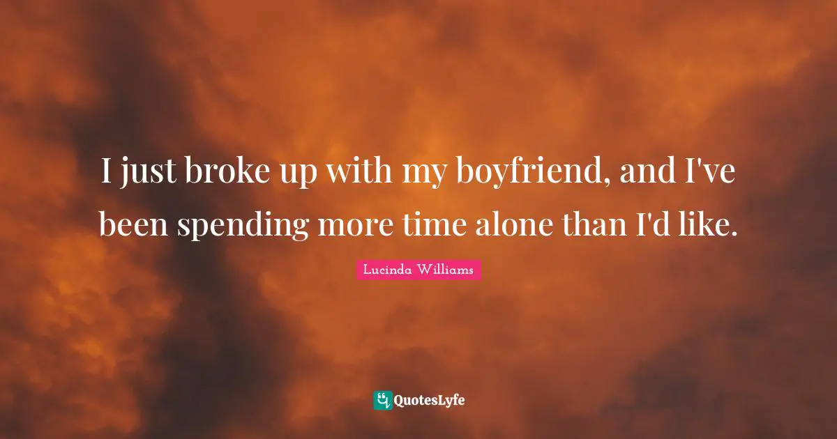 I just broke up with my boyfriend, and I've been spending more time alone than I'd like.