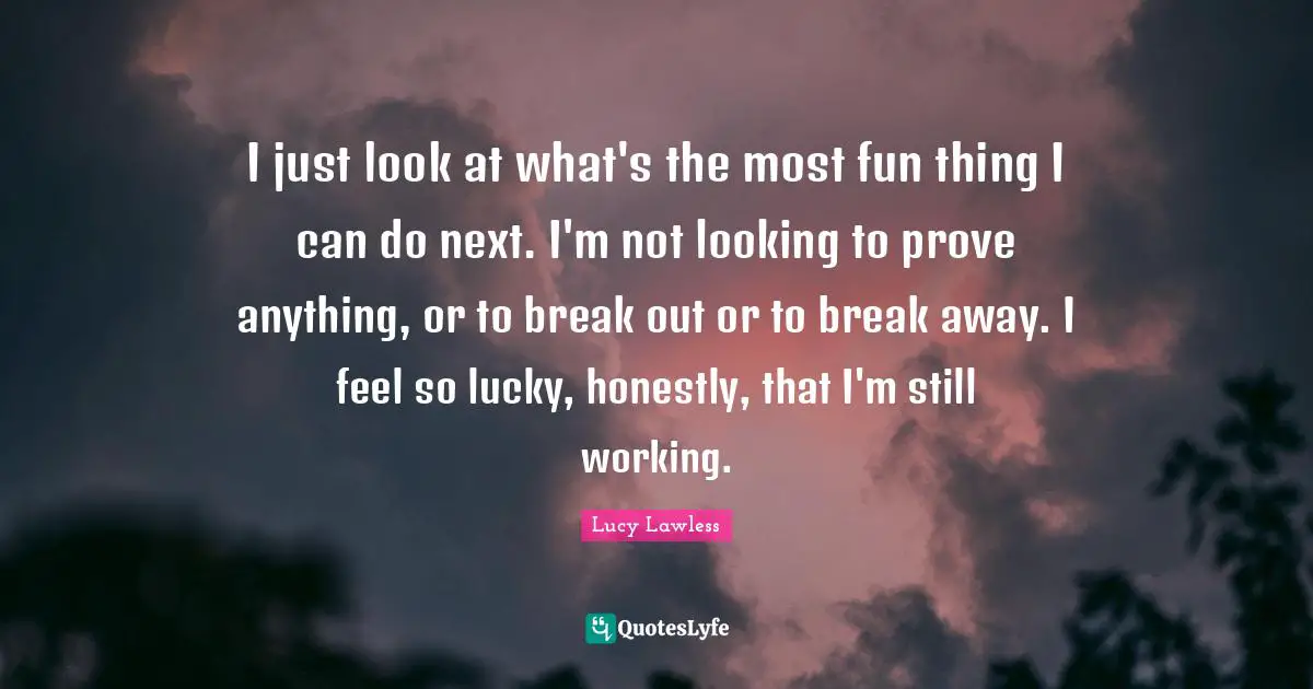 Break Out Quotes: "I just look at what's the most fun thing I can do next. I'm not looking to prove anything, or to break out or to break away. I feel so lucky, honestly, that I'm still working."