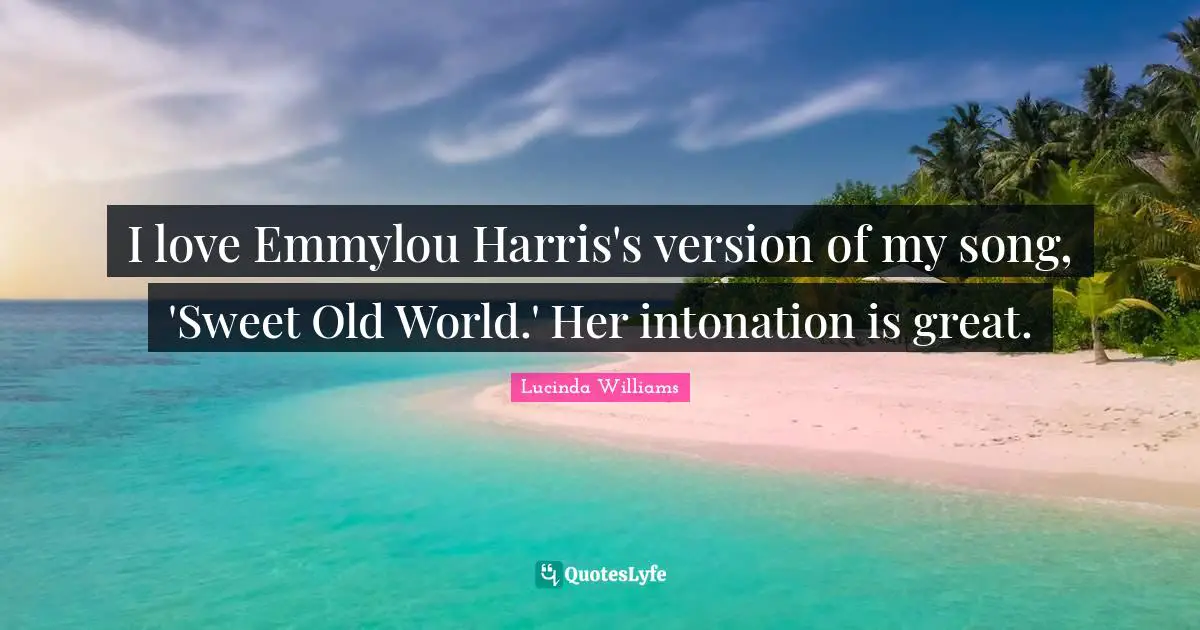 I love Emmylou Harris's version of my song, 'Sweet Old World.' Her intonation is great.