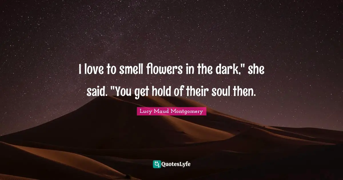 I love to smell flowers in the dark," she said. "You get hold of their soul then.
