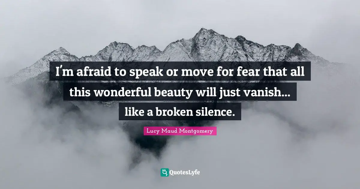 I'm afraid to speak or move for fear that all this wonderful beauty will just vanish... like a broken silence.