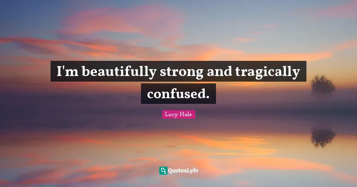 I'm beautifully strong and tragically confused.