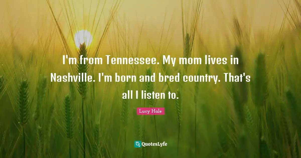 I'm from Tennessee. My mom lives in Nashville. I'm born and bred country. That's all I listen to.