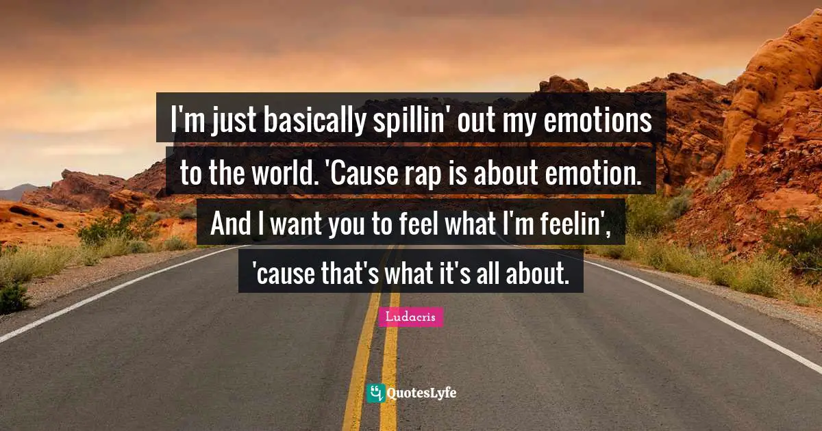 Ludacris Quotes: "I'm just basically spillin' out my emotions to the world. 'Cause rap is about emotion. And I want you to feel what I'm feelin', 'cause that's what it's all about."